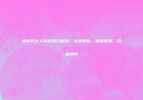 扬州苏北人民医院口腔科：专业团队，优质服务，口碑良好