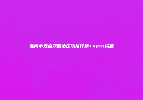 淮南市无痛双眼皮医院排行榜Top10揭晓