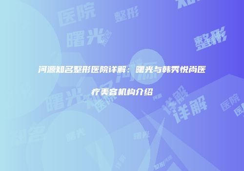 河源知名整形医院详解：曙光与韩秀悦尚医疗美容机构介绍