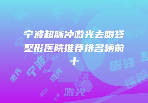 宁波超脉冲激光去眼袋整形医院推荐排名榜前十