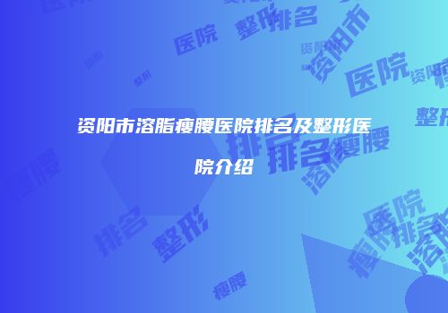 资阳市溶脂瘦腰医院排名及整形医院介绍