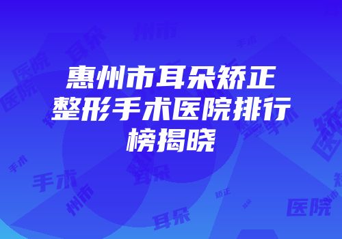 惠州市耳朵矫正整形手术医院排行榜揭晓