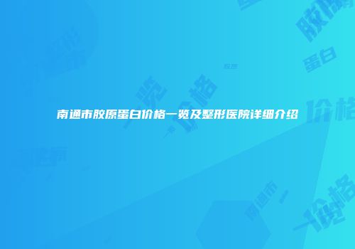 南通市胶原蛋白价格一览及整形医院详细介绍