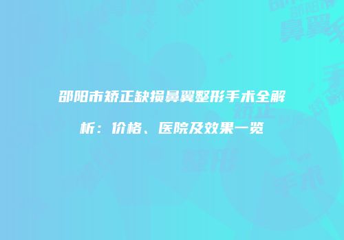 邵阳市矫正缺损鼻翼整形手术全解析：价格、医院及效果一览