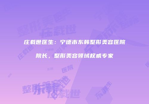 庄载世医生：宁德市东韩整形美容医院院长，整形美容领域权威专家