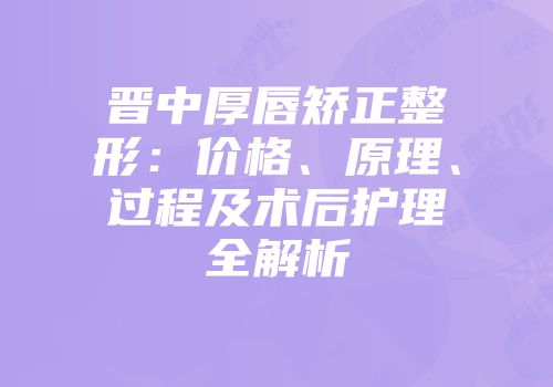 晋中厚唇矫正整形：价格、原理、过程及术后护理全解析