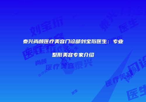 泰兴尚颜医疗美容门诊部刘宝珩医生：专业整形美容专家介绍
