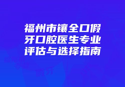 福州市镶全口假牙口腔医生专业评估与选择指南