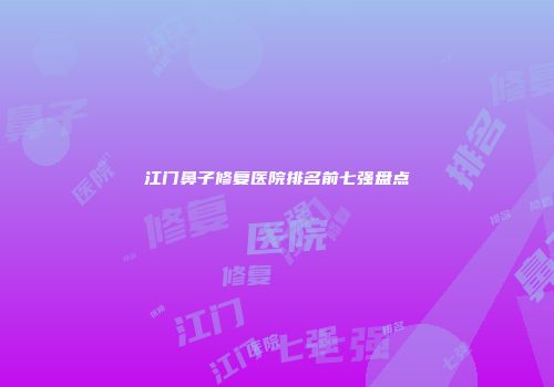江门鼻子修复医院排名前七强盘点
