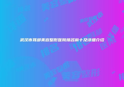 武汉市耳部美容整形医院排名前十及详细介绍