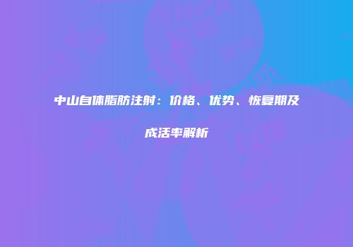 中山自体脂肪注射：价格、优势、恢复期及成活率解析