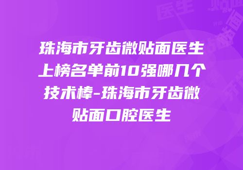 珠海市牙齿微贴面医生上榜名单前10强哪几个技术棒-珠海市牙齿微贴面口腔医生