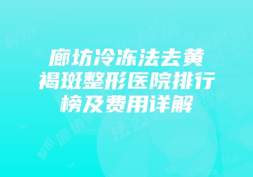 廊坊冷冻法去黄褐斑整形医院排行榜及费用详解