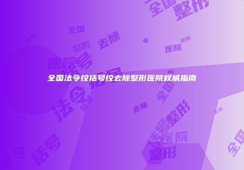 全国法令纹括号纹去除整形医院权威指南