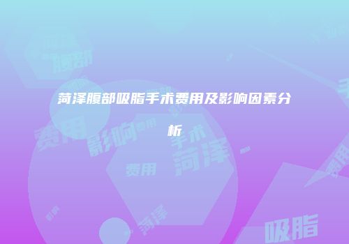 菏泽腹部吸脂手术费用及影响因素分析