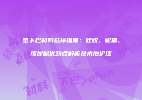 垫下巴材料选择指南：硅胶、膨体、玻尿酸优缺点解析及术后护理