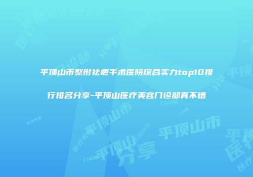 平顶山市整形祛疤手术医院综合实力top10排行排名分享-平顶山医疗美容门诊部真不错