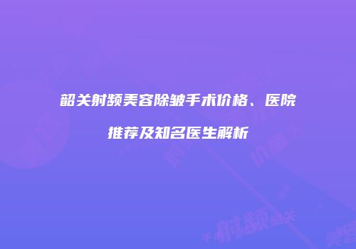 韶关射频美容除皱手术价格、医院推荐及知名医生解析