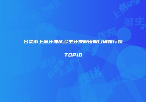 吕梁市上前牙埋伏多生牙拔除医院口碑排行榜TOP10