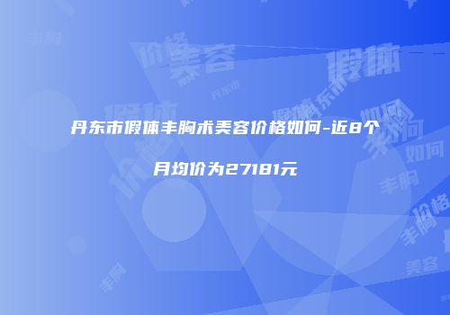 丹东市假体丰胸术美容价格如何-近8个月均价为27181元