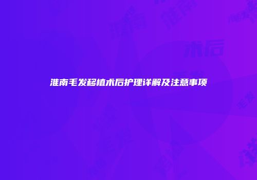 淮南毛发移植术后护理详解及注意事项