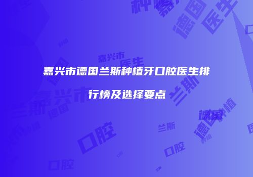 嘉兴市德国兰斯种植牙口腔医生排行榜及选择要点