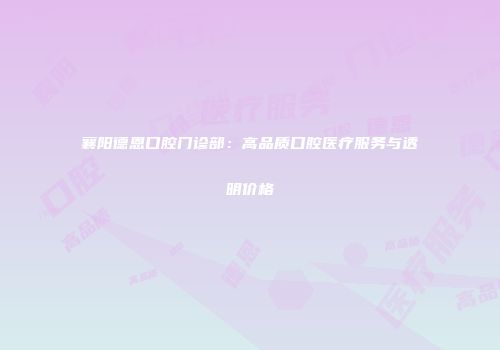 襄阳德恩口腔门诊部：高品质口腔医疗服务与透明价格