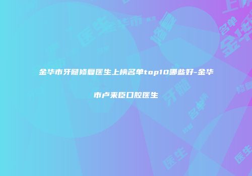 金华市牙髓修复医生上榜名单top10哪些好-金华市卢来臣口腔医生