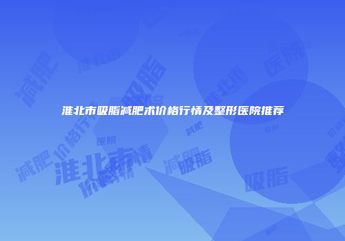 淮北市吸脂减肥术价格行情及整形医院推荐