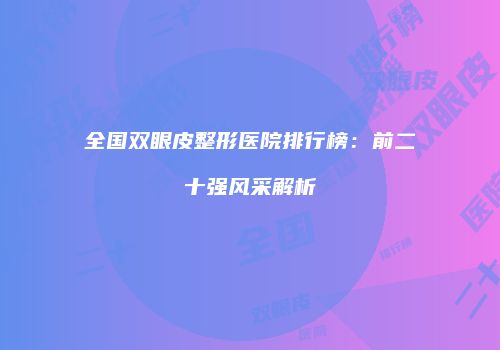 全国双眼皮整形医院排行榜：前二十强风采解析