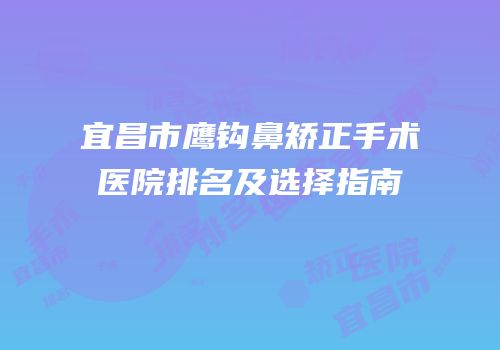 宜昌市鹰钩鼻矫正手术医院排名及选择指南