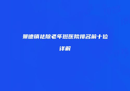 景德镇祛除老年斑医院排名前十位详解
