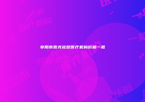 阜阳市激光祛斑医疗机构价格一览