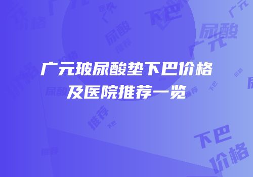 广元玻尿酸垫下巴价格及医院推荐一览