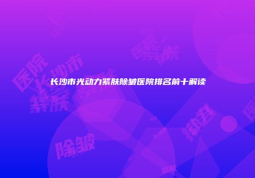 长沙市光动力紧肤除皱医院排名前十解读