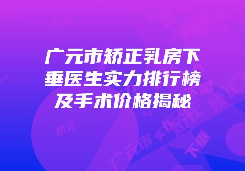 广元市矫正乳房下垂医生实力排行榜及手术价格揭秘
