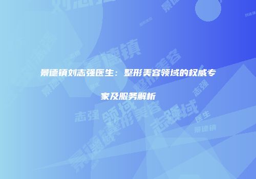 景德镇刘志强医生：整形美容领域的权威专家及服务解析