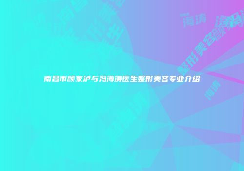 南昌市颜家泸与冯海涛医生整形美容专业介绍