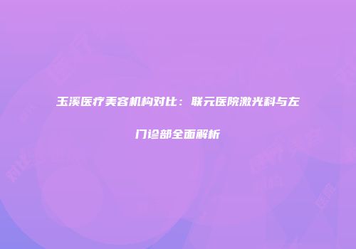 玉溪医疗美容机构对比：联元医院激光科与左门诊部全面解析