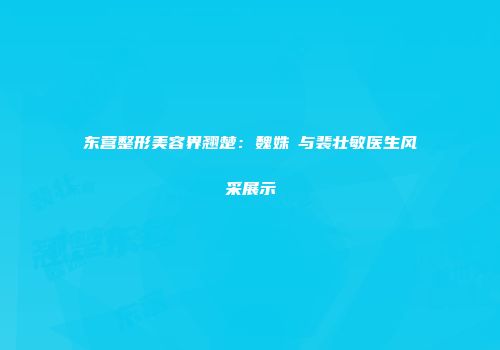 东营整形美容界翘楚：魏姝玥与裴壮敏医生风采展示