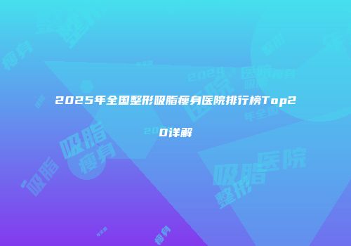 2025年全国整形吸脂瘦身医院排行榜Top20详解