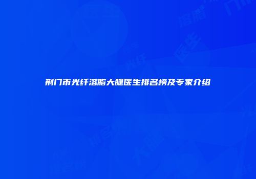 荆门市光纤溶脂大腿医生排名榜及专家介绍