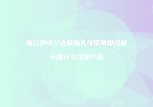 浙江伊维兰去除抬头纹医院排名前十推荐与详细介绍