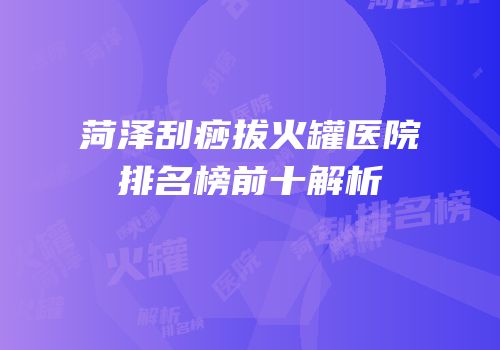 菏泽刮痧拔火罐医院排名榜前十解析