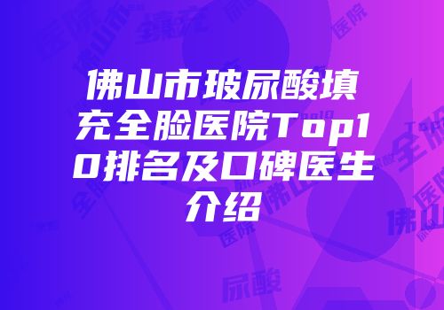佛山市玻尿酸填充全脸医院Top10排名及口碑医生介绍
