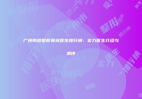 广州市微整形鼻尖医生排行榜：实力医生介绍与测评