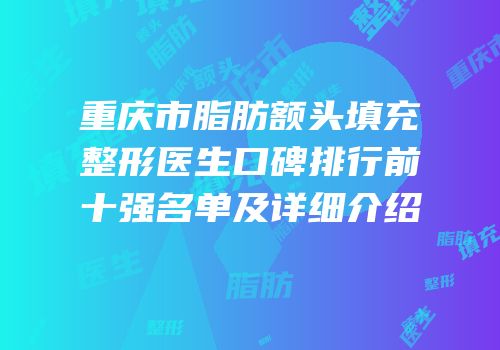 重庆市脂肪额头填充整形医生口碑排行前十强名单及详细介绍