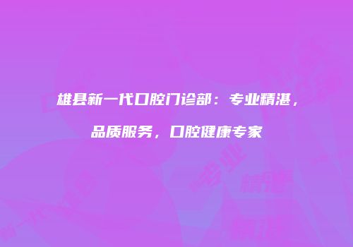 雄县新一代口腔门诊部：专业精湛，品质服务，口腔健康专家