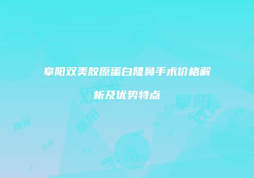 阜阳双美胶原蛋白隆鼻手术价格解析及优势特点