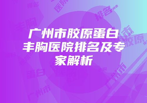 广州市胶原蛋白丰胸医院排名及专家解析